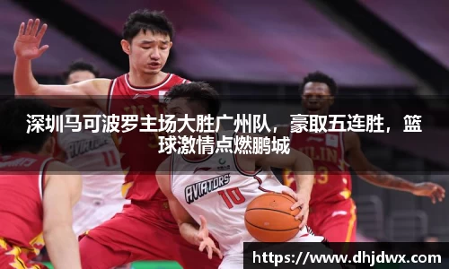 深圳马可波罗主场大胜广州队，豪取五连胜，篮球激情点燃鹏城