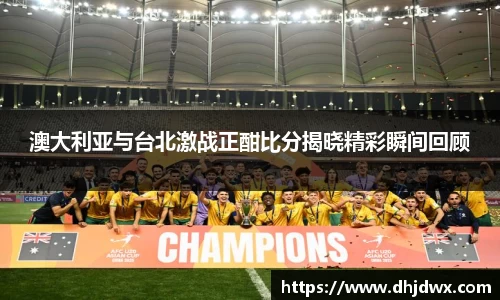澳大利亚与台北激战正酣比分揭晓精彩瞬间回顾