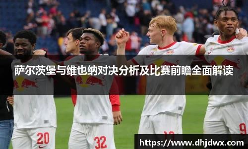 萨尔茨堡与维也纳对决分析及比赛前瞻全面解读