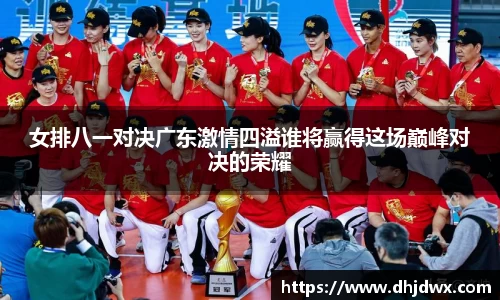 女排八一对决广东激情四溢谁将赢得这场巅峰对决的荣耀