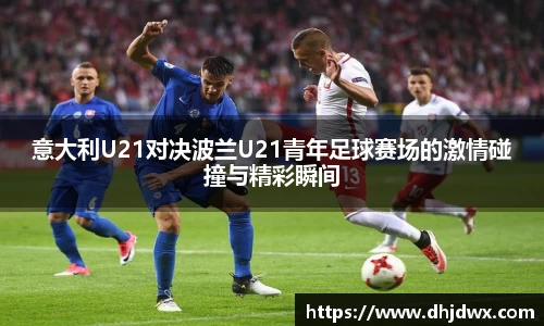 意大利U21对决波兰U21青年足球赛场的激情碰撞与精彩瞬间