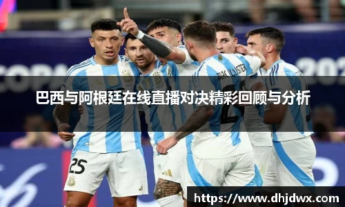 巴西与阿根廷在线直播对决精彩回顾与分析