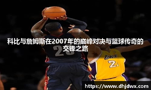 科比与詹姆斯在2007年的巅峰对决与篮球传奇的交锋之路