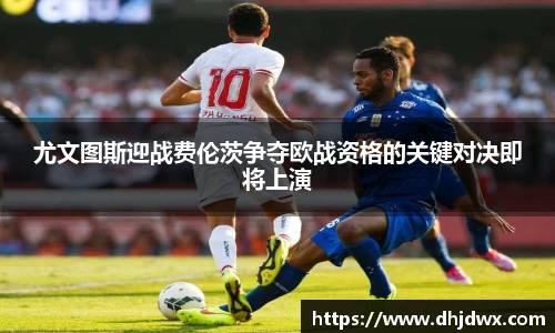 尤文图斯迎战费伦茨争夺欧战资格的关键对决即将上演