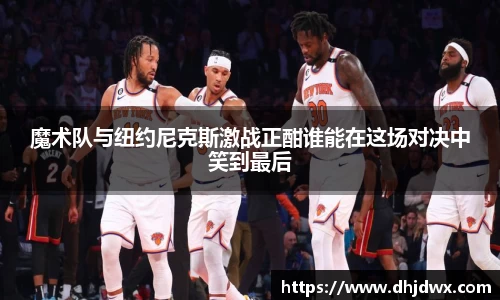 魔术队与纽约尼克斯激战正酣谁能在这场对决中笑到最后