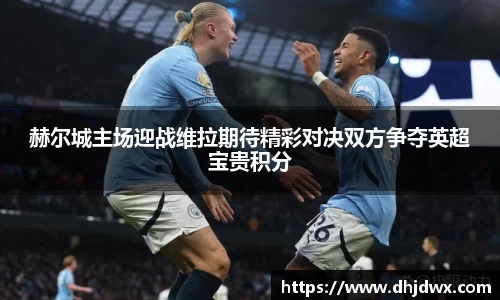赫尔城主场迎战维拉期待精彩对决双方争夺英超宝贵积分