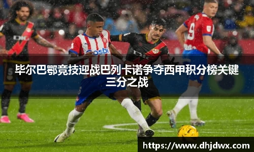毕尔巴鄂竞技迎战巴列卡诺争夺西甲积分榜关键三分之战