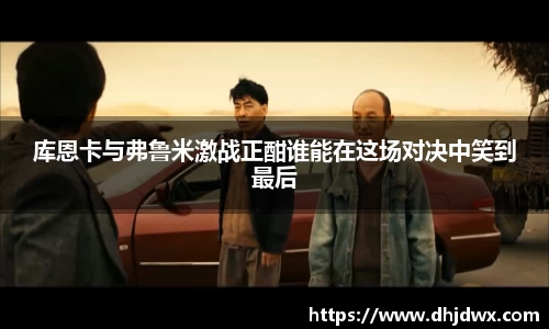 库恩卡与弗鲁米激战正酣谁能在这场对决中笑到最后
