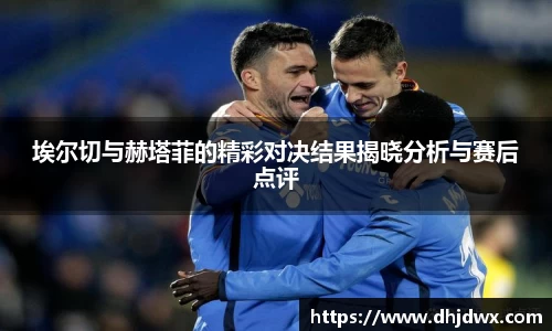 埃尔切与赫塔菲的精彩对决结果揭晓分析与赛后点评
