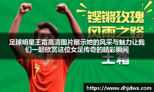足球明星王霜高清图片展示她的风采与魅力让我们一起欣赏这位女足传奇的精彩瞬间
