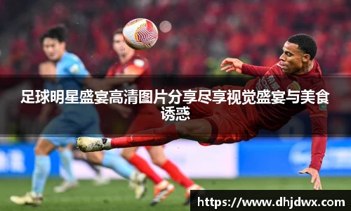 足球明星盛宴高清图片分享尽享视觉盛宴与美食诱惑