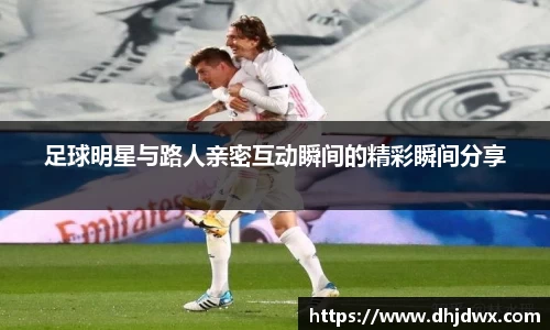 足球明星与路人亲密互动瞬间的精彩瞬间分享