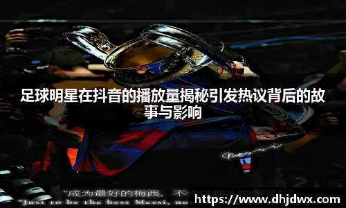 足球明星在抖音的播放量揭秘引发热议背后的故事与影响