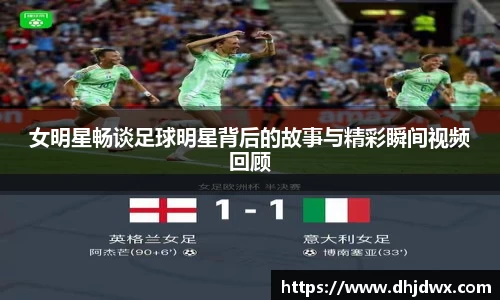 女明星畅谈足球明星背后的故事与精彩瞬间视频回顾
