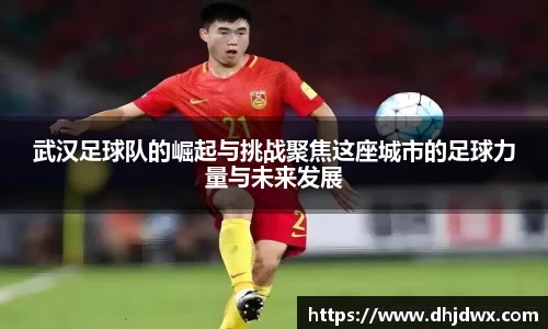 武汉足球队的崛起与挑战聚焦这座城市的足球力量与未来发展