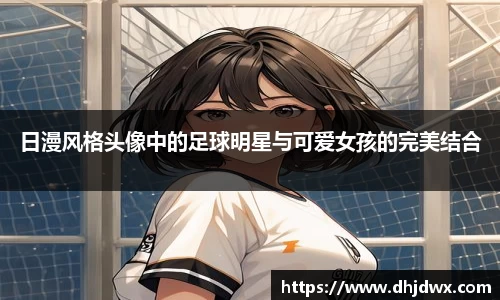 日漫风格头像中的足球明星与可爱女孩的完美结合