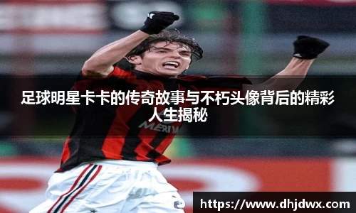 足球明星卡卡的传奇故事与不朽头像背后的精彩人生揭秘