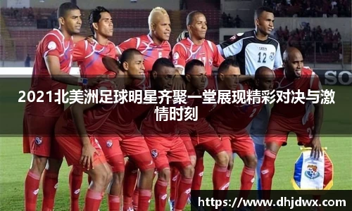 2021北美洲足球明星齐聚一堂展现精彩对决与激情时刻